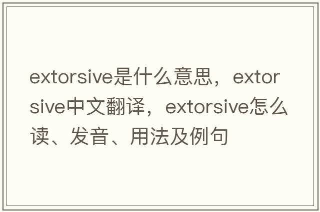 extorsive是什么意思，extorsive中文翻译，extorsive怎么读、发音、用法及例句