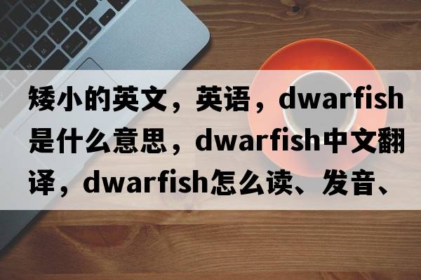 矮小的英文，英语，dwarfish是什么意思，dwarfish中文翻译，dwarfish怎么读、发音、用法及例句