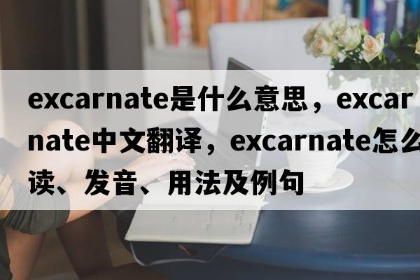 excarnate是什么意思，excarnate中文翻译，excarnate怎么读、发音、用法及例句