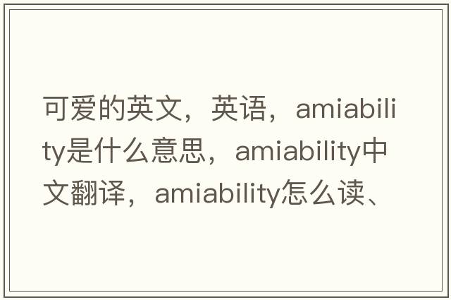 可爱的英文，英语，amiability是什么意思，amiability中文翻译，amiability怎么读、发音、用法及例句