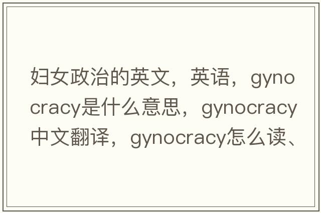 妇女政治的英文，英语，gynocracy是什么意思，gynocracy中文翻译，gynocracy怎么读、发音、用法及例句