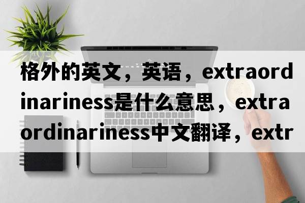 格外的英文，英语，extraordinariness是什么意思，extraordinariness中文翻译，extraordinariness怎么读、发音、用法及例句