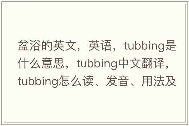 盆浴的英文，英语，tubbing是什么意思，tubbing中文翻译，tubbing怎么读、发音、用法及例句