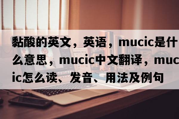 黏酸的英文，英语，mucic是什么意思，mucic中文翻译，mucic怎么读、发音、用法及例句