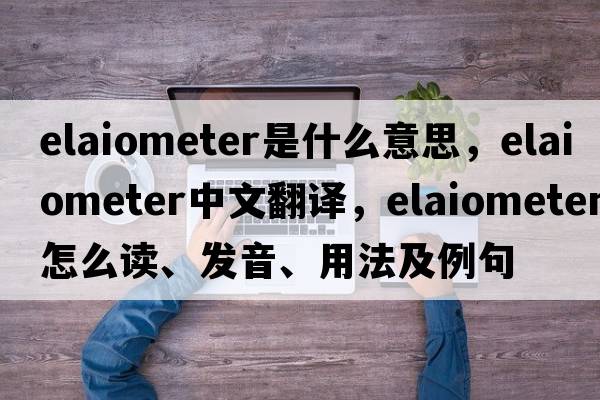 elaiometer是什么意思，elaiometer中文翻译，elaiometer怎么读、发音、用法及例句