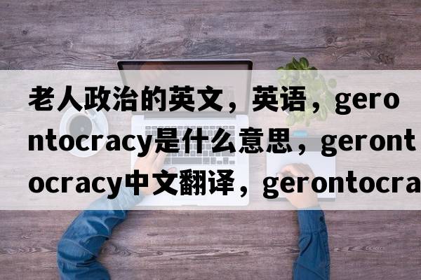 老人政治的英文，英语，gerontocracy是什么意思，gerontocracy中文翻译，gerontocracy怎么读、发音、用法及例句