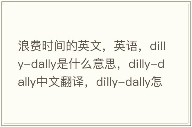 浪费时间的英文，英语，dilly-dally是什么意思，dilly-dally中文翻译，dilly-dally怎么读、发音、用法及例句