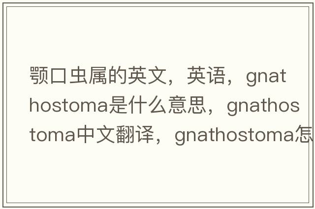 颚口虫属的英文，英语，Gnathostoma是什么意思，Gnathostoma中文翻译，Gnathostoma怎么读、发音、用法及例句