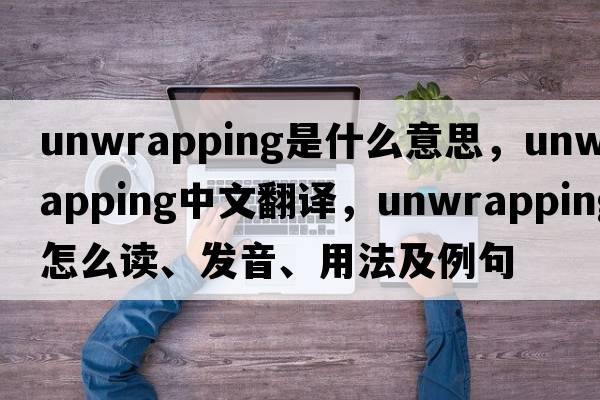 unwrapping是什么意思，unwrapping中文翻译，unwrapping怎么读、发音、用法及例句