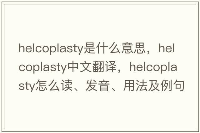 helcoplasty是什么意思，helcoplasty中文翻译，helcoplasty怎么读、发音、用法及例句