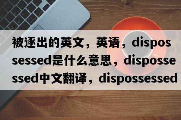 被逐出的英文，英语，dispossessed是什么意思，dispossessed中文翻译，dispossessed怎么读、发音、用法及例句