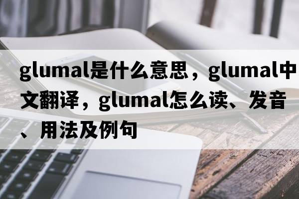 glumal是什么意思，glumal中文翻译，glumal怎么读、发音、用法及例句