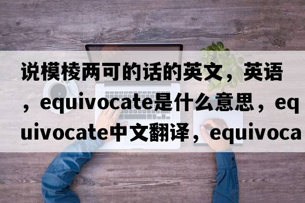 说模棱两可的话的英文，英语，equivocate是什么意思，equivocate中文翻译，equivocate怎么读、发音、用法及例句