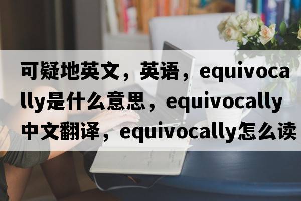 可疑地英文，英语，equivocally是什么意思，equivocally中文翻译，equivocally怎么读、发音、用法及例句