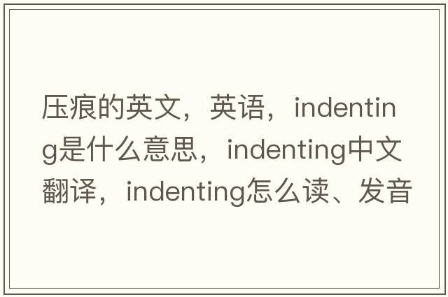 压痕的英文，英语，indenting是什么意思，indenting中文翻译，indenting怎么读、发音、用法及例句