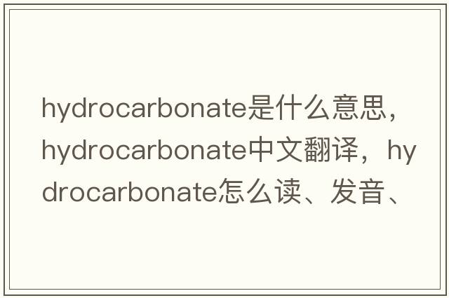 hydrocarbonate是什么意思，hydrocarbonate中文翻译，hydrocarbonate怎么读、发音、用法及例句