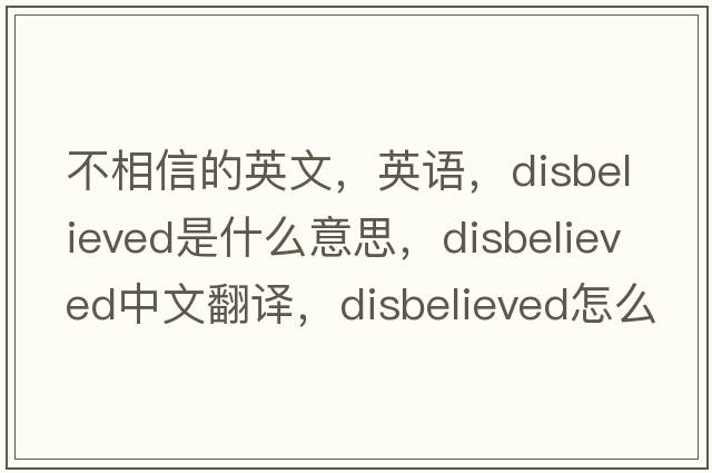 不相信的英文，英语，disbelieved是什么意思，disbelieved中文翻译，disbelieved怎么读、发音、用法及例句