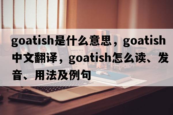 goatish是什么意思，goatish中文翻译，goatish怎么读、发音、用法及例句