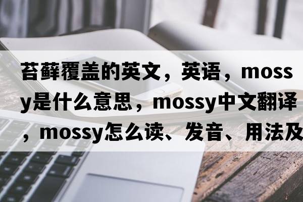 苔藓覆盖的英文，英语，mossy是什么意思，mossy中文翻译，mossy怎么读、发音、用法及例句