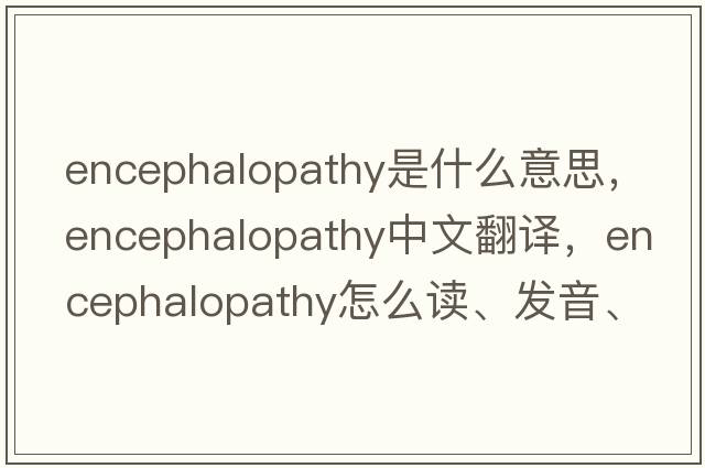 encephalopathy是什么意思，encephalopathy中文翻译，encephalopathy怎么读、发音、用法及例句