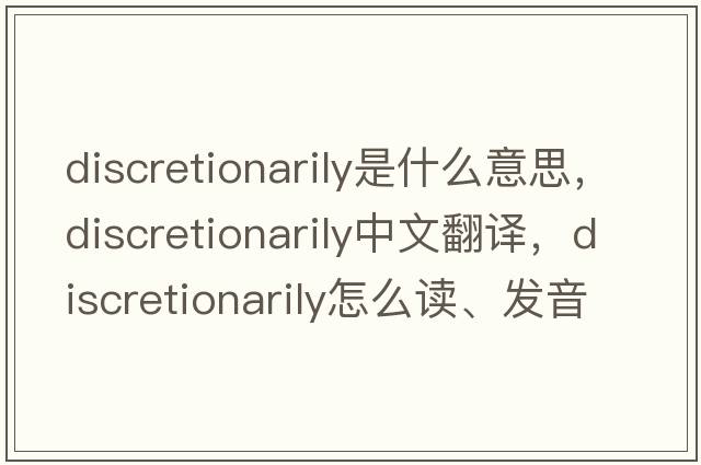 discretionarily是什么意思，discretionarily中文翻译，discretionarily怎么读、发音、用法及例句