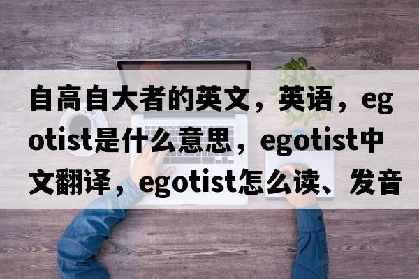 自高自大者的英文，英语，egotist是什么意思，egotist中文翻译，egotist怎么读、发音、用法及例句