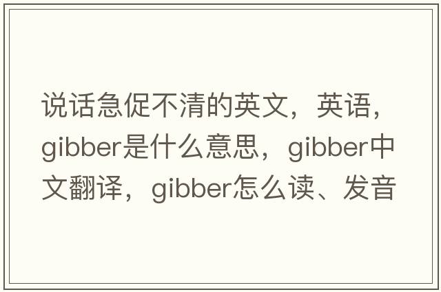 说话急促不清的英文，英语，gibber是什么意思，gibber中文翻译，gibber怎么读、发音、用法及例句