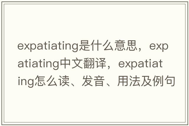 expatiating是什么意思，expatiating中文翻译，expatiating怎么读、发音、用法及例句