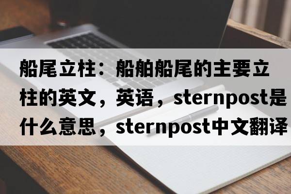 船尾立柱：船舶船尾的主要立柱的英文，英语，sternpost是什么意思，sternpost中文翻译，sternpost怎么读、发音、用法及例句