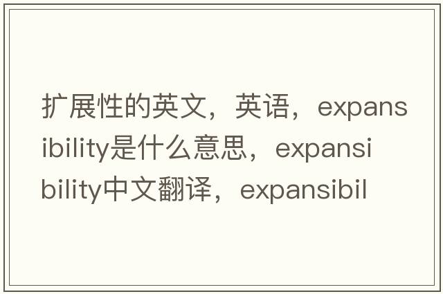 扩展性的英文，英语，expansibility是什么意思，expansibility中文翻译，expansibility怎么读、发音、用法及例句