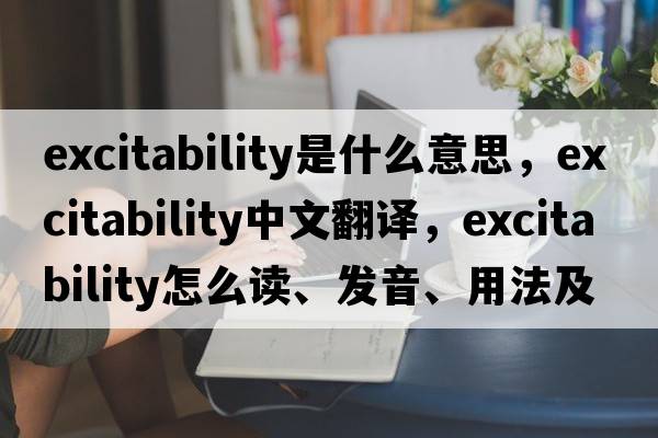 excitability是什么意思，excitability中文翻译，excitability怎么读、发音、用法及例句