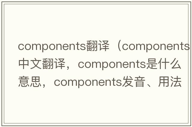 components翻译（components中文翻译，components是什么意思，components发音、用法及例句）