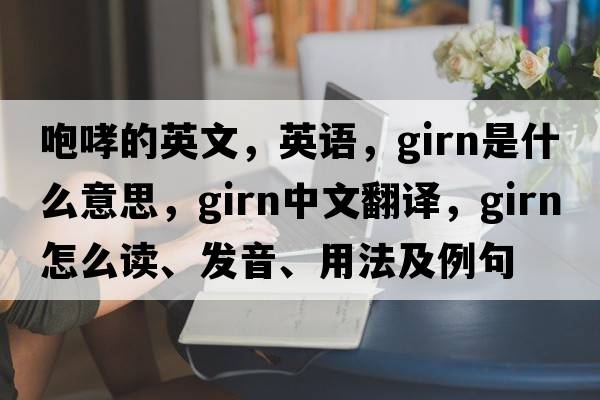 咆哮的英文，英语，girn是什么意思，girn中文翻译，girn怎么读、发音、用法及例句