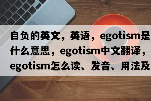 自负的英文，英语，egotism是什么意思，egotism中文翻译，egotism怎么读、发音、用法及例句