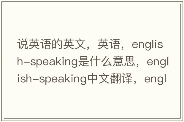 说英语的英文，英语，English-speaking是什么意思，English-speaking中文翻译，English-speaking怎么读、发音、用法及例句