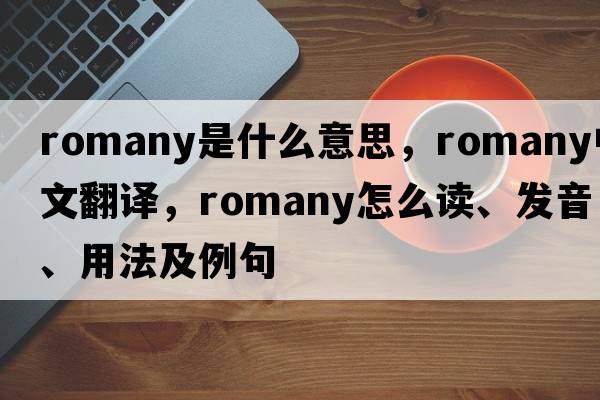 Romany是什么意思，Romany中文翻译，Romany怎么读、发音、用法及例句