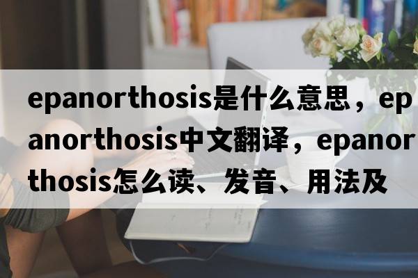 epanorthosis是什么意思，epanorthosis中文翻译，epanorthosis怎么读、发音、用法及例句