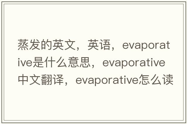 蒸发的英文，英语，evaporative是什么意思，evaporative中文翻译，evaporative怎么读、发音、用法及例句