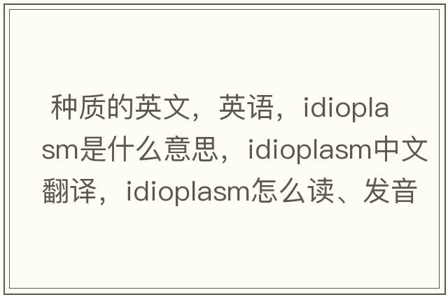  种质的英文，英语，idioplasm是什么意思，idioplasm中文翻译，idioplasm怎么读、发音、用法及例句