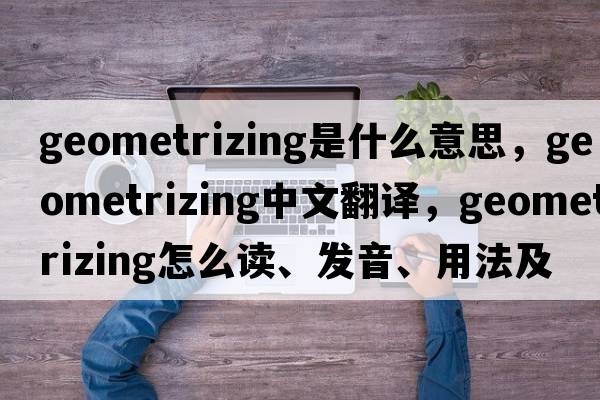 geometrizing是什么意思，geometrizing中文翻译，geometrizing怎么读、发音、用法及例句