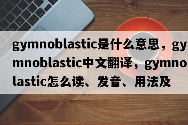 gymnoblastic是什么意思，gymnoblastic中文翻译，gymnoblastic怎么读、发音、用法及例句