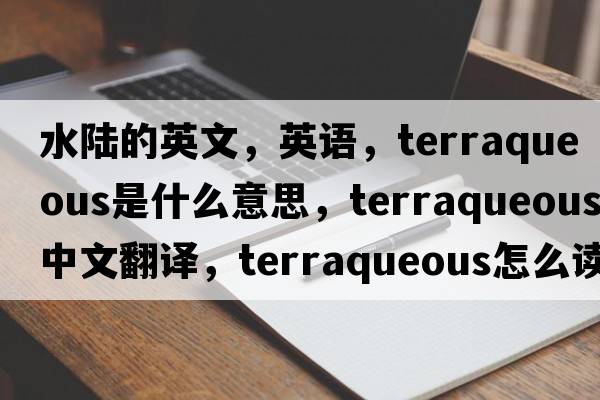 水陆的英文，英语，terraqueous是什么意思，terraqueous中文翻译，terraqueous怎么读、发音、用法及例句