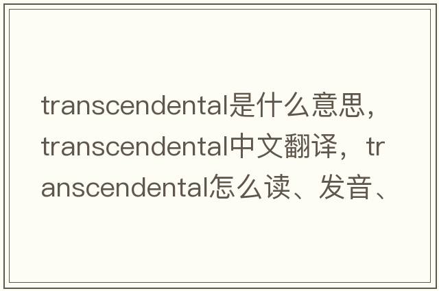 transcendental是什么意思，transcendental中文翻译，transcendental怎么读、发音、用法及例句