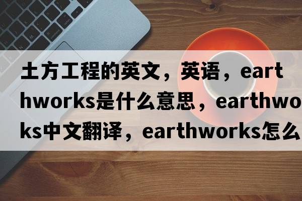 土方工程的英文，英语，earthworks是什么意思，earthworks中文翻译，earthworks怎么读、发音、用法及例句