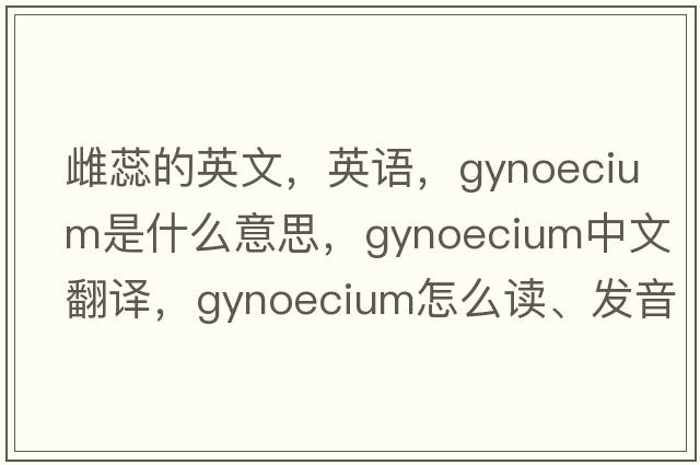 雌蕊的英文，英语，gynoecium是什么意思，gynoecium中文翻译，gynoecium怎么读、发音、用法及例句