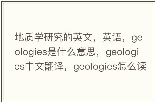 地质学研究的英文，英语，geologies是什么意思，geologies中文翻译，geologies怎么读、发音、用法及例句