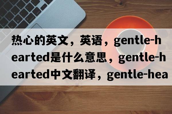 热心的英文，英语，gentle-hearted是什么意思，gentle-hearted中文翻译，gentle-hearted怎么读、发音、用法及例句