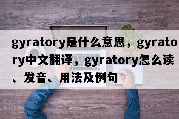 gyratory是什么意思，gyratory中文翻译，gyratory怎么读、发音、用法及例句