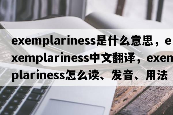 exemplariness是什么意思，exemplariness中文翻译，exemplariness怎么读、发音、用法及例句