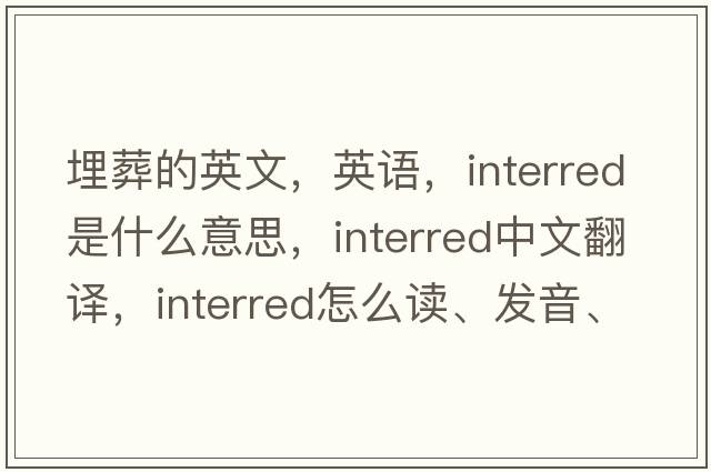 埋葬的英文，英语，interred是什么意思，interred中文翻译，interred怎么读、发音、用法及例句